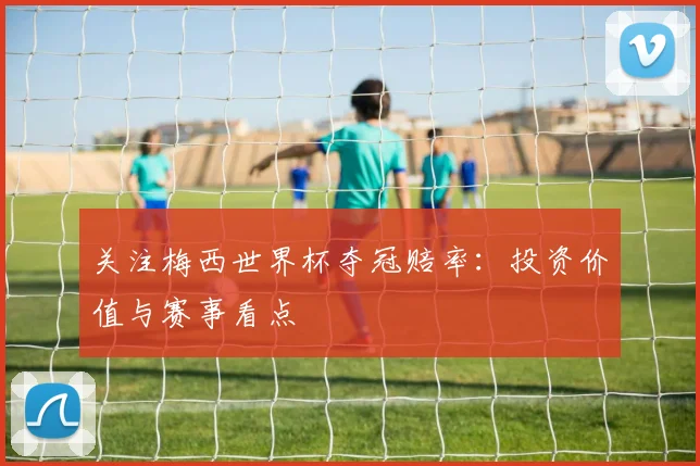 关注梅西世界杯夺冠赔率:投资价值与赛事看点