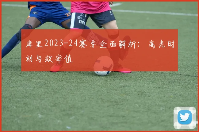 库里2023-24赛季全面解析:高光时刻与效率值