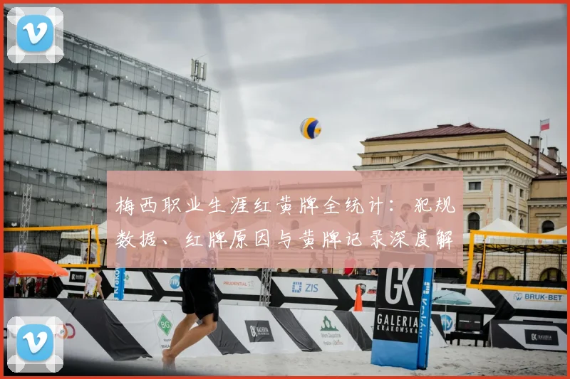 梅西职业生涯红黄牌全统计:犯规数据、红牌原因与黄牌记录深度解析