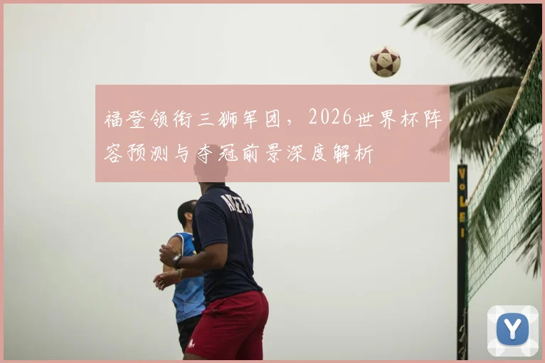 福登领衔三狮军团,2026世界杯阵容预测与夺冠前景深度解析