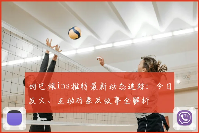 姆巴佩ins推特最新动态追踪:今日发文、互动对象及故事全解析