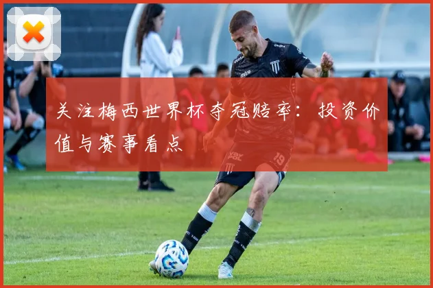 关注梅西世界杯夺冠赔率:投资价值与赛事看点