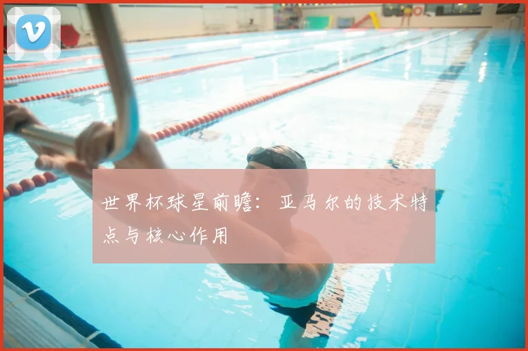 世界杯球星前瞻:亚马尔的技术特点与核心作用