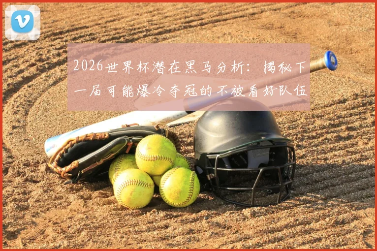 2026世界杯潜在黑马分析:揭秘下一届可能爆冷夺冠的不被看好队伍与历史规律