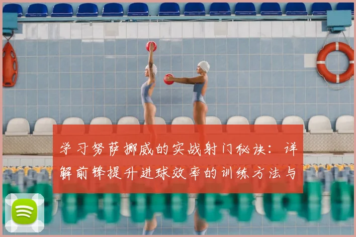 学习努萨挪威的实战射门秘诀:详解前锋提升进球效率的训练方法与得分技巧