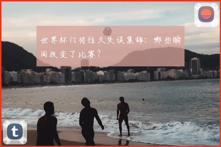 世界杯门将惊天失误集锦:哪些瞬间改变了比赛?