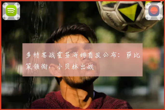 多特客战霍芬海姆首发公布:萨比策领衔,小贝林出战