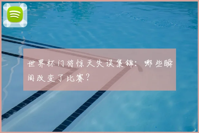 世界杯门将惊天失误集锦:哪些瞬间改变了比赛?