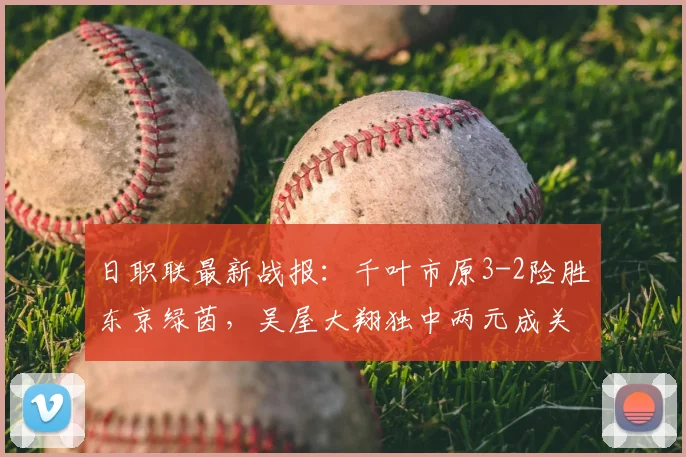 日职联最新战报:千叶市原3-2险胜东京绿茵,吴屋大翔独中两元成关键先生