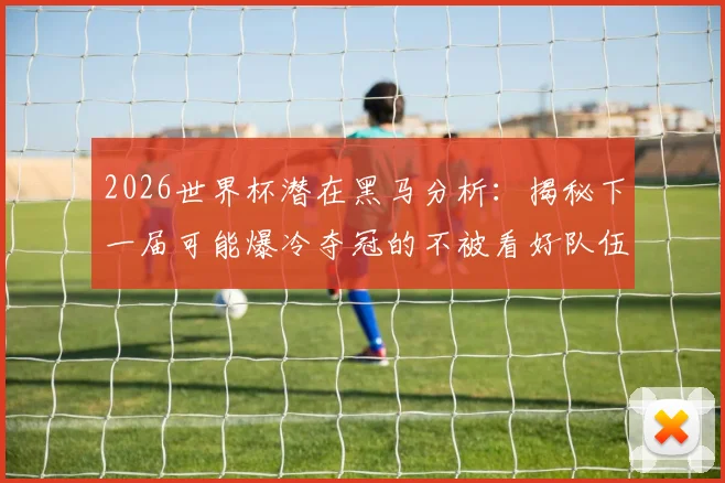 2026世界杯潜在黑马分析:揭秘下一届可能爆冷夺冠的不被看好队伍与历史规律