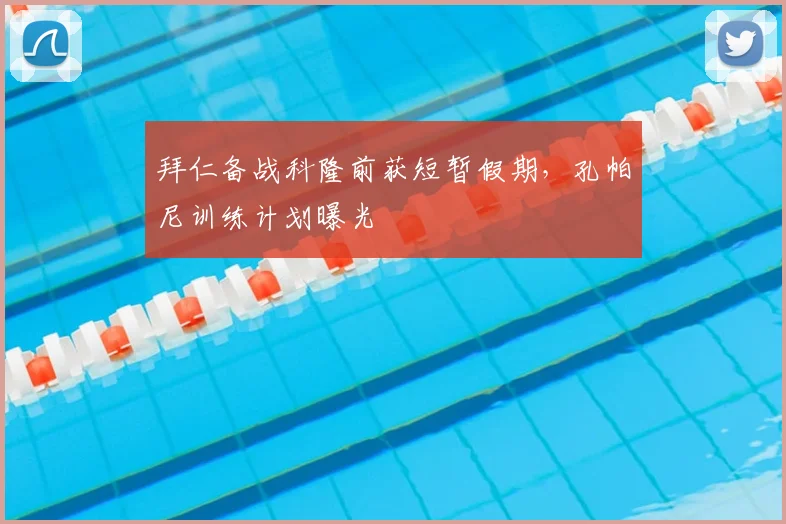 拜仁备战科隆前获短暂假期,孔帕尼训练计划曝光