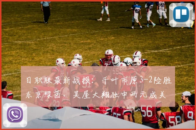 日职联最新战报:千叶市原3-2险胜东京绿茵,吴屋大翔独中两元成关键先生