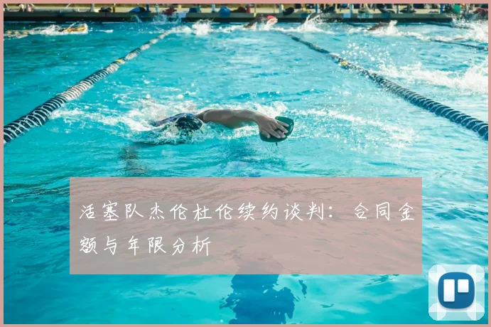 活塞队杰伦杜伦续约谈判:合同金额与年限分析