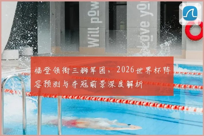 福登领衔三狮军团,2026世界杯阵容预测与夺冠前景深度解析
